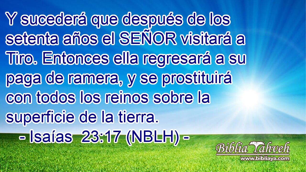  Y sucederá que después de los setenta años el SEÑOR visitará a Tiro. Entonces ella regresará a su paga de ramera, y se prostituirá con todos los reinos sobre la superficie de la tierra. 