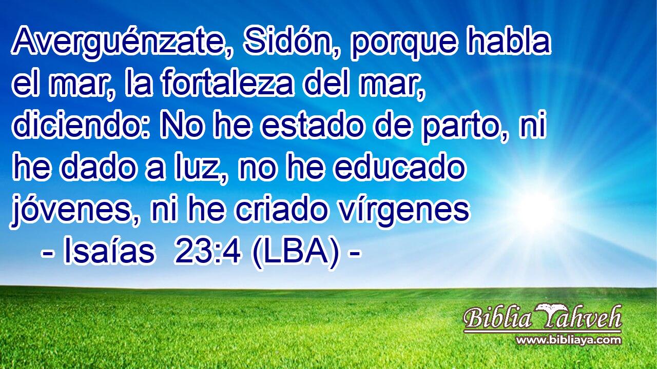 Averguénzate, Sidón, porque habla el mar, la fortaleza del mar, diciendo: No he estado de parto, ni he dado a luz, no he educado jóvenes, ni he criado vírgenes