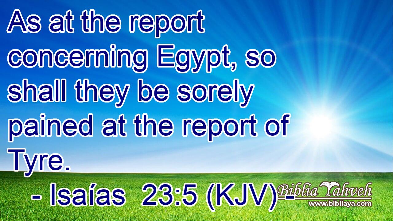 As at the report concerning Egypt, so shall they be sorely pained at the report of Tyre.