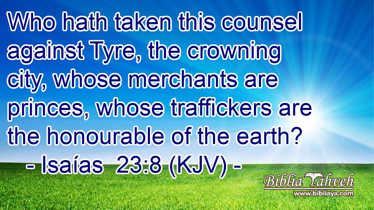 Who hath taken this counsel against Tyre, the crowning city, whose merchants are princes, whose traffickers are the honourable of the earth?