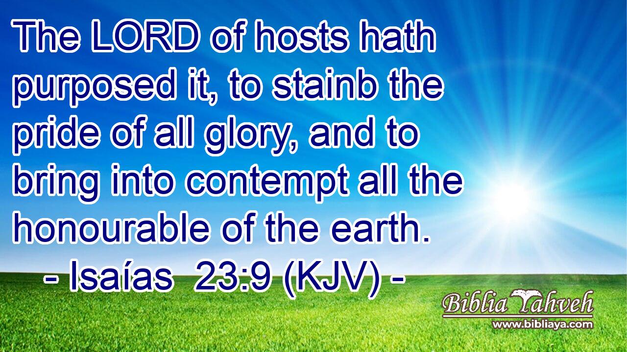 The LORD of hosts hath purposed it, to stainb the pride of all glory, and to bring into contempt all the honourable of the earth.