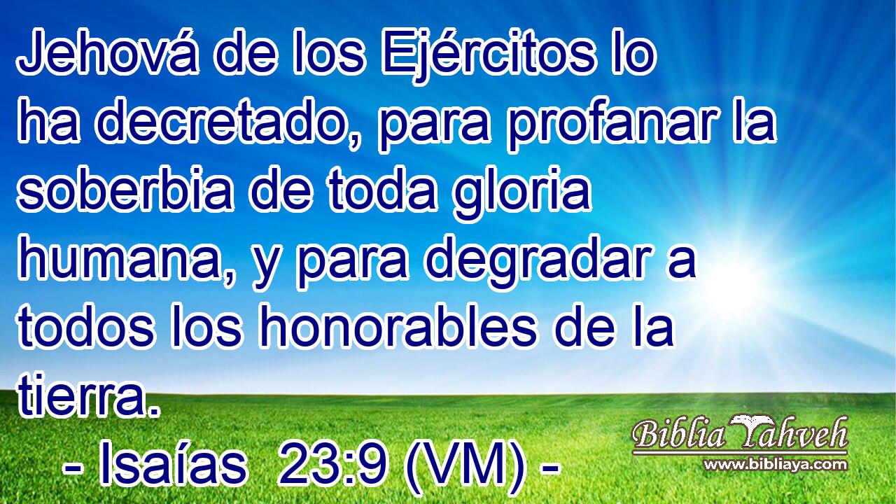  Jehová de los Ejércitos lo ha decretado, para profanar la soberbia de toda gloria humana, y para degradar a todos los honorables de la tierra. 
