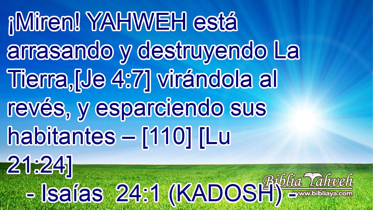  ¡Miren! YAHWEH está arrasando y destruyendo La Tierra,[Je 4:7] virándola al revés, y esparciendo sus habitantes – [110] [Lu 21:24] 
