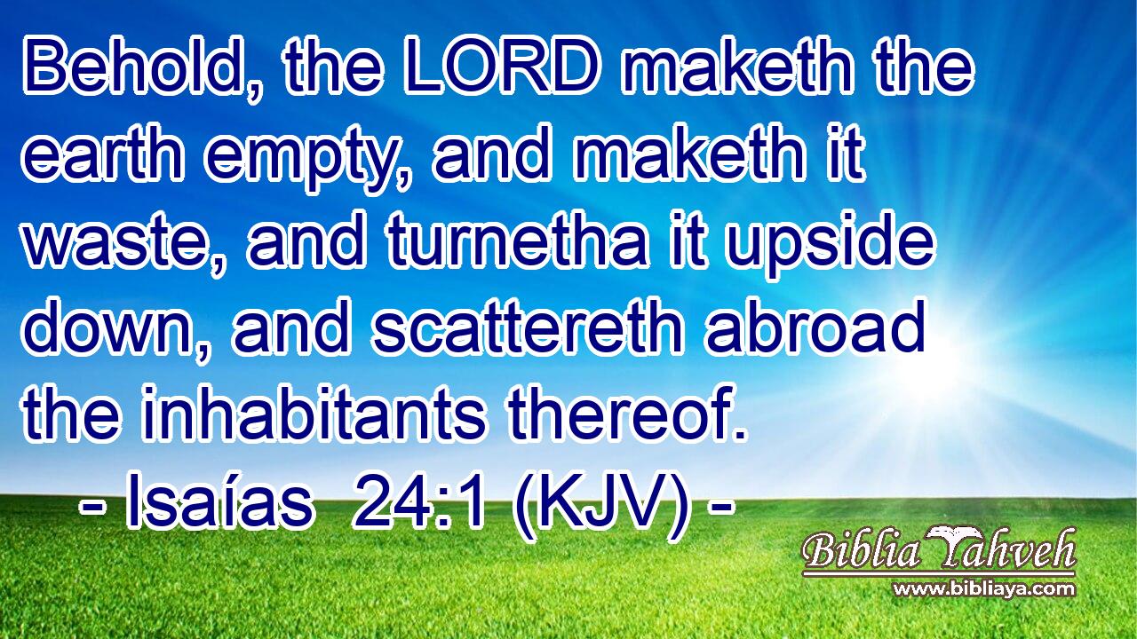 Behold, the LORD maketh the earth empty, and maketh it waste, and turnetha it upside down, and scattereth abroad the inhabitants thereof.