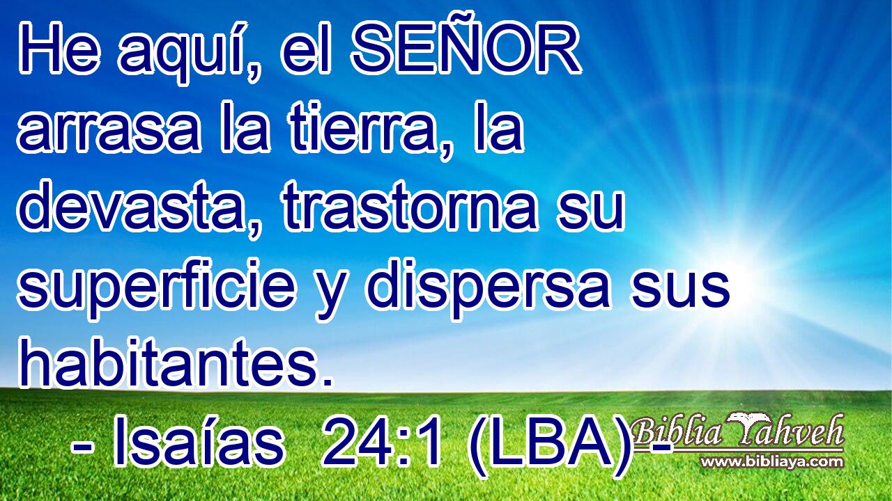 He aquí, el SEÑOR arrasa la tierra, la devasta, trastorna su superficie y dispersa sus habitantes.
