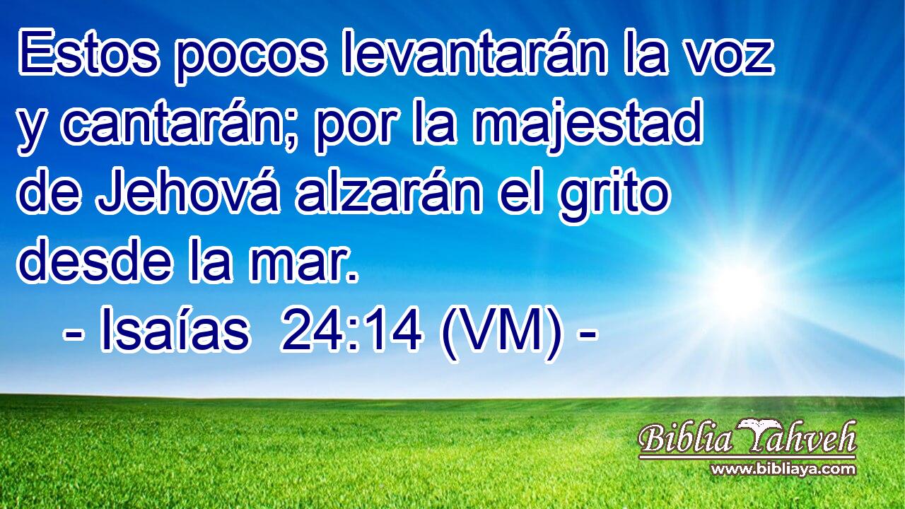  Estos pocos levantarán la voz y cantarán; por la majestad de Jehová alzarán el grito desde la mar. 