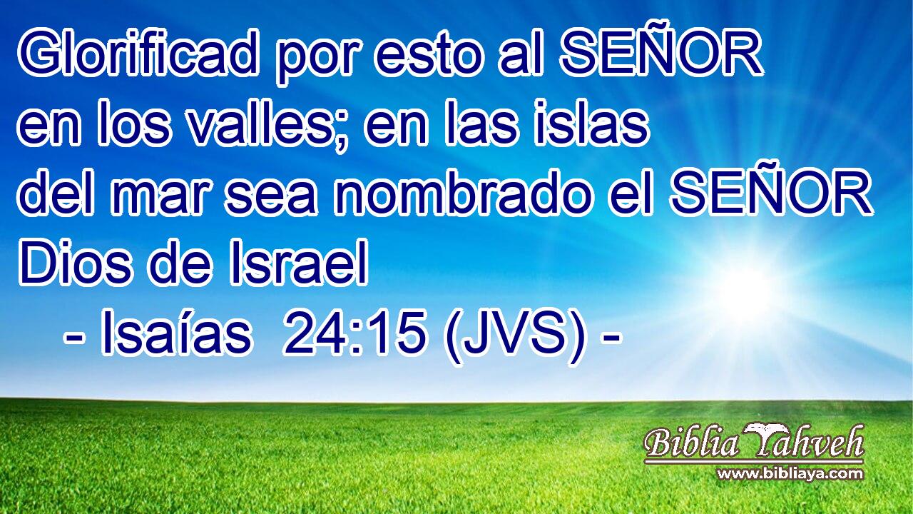 Glorificad por esto al SEÑOR en los valles; en las islas del mar sea nombrado el SEÑOR Dios de Israel
