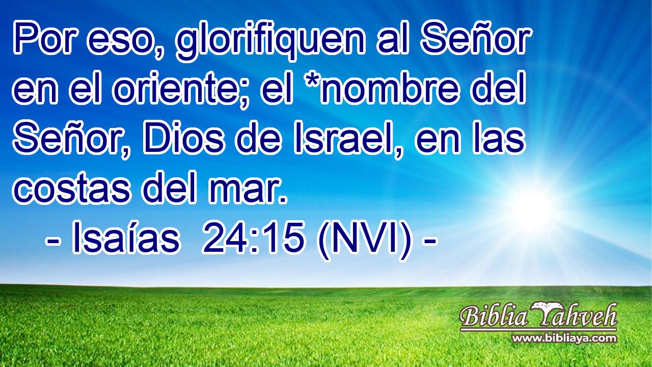  Por eso, glorifiquen al Señor en el oriente; el *nombre del Señor, Dios de Israel, en las costas del mar. 