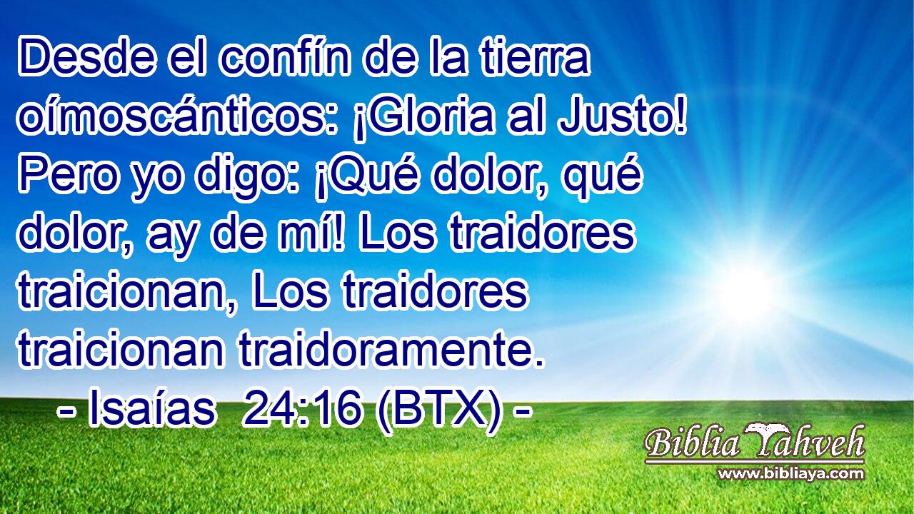 Desde el confín de la tierra oímoscánticos: ¡Gloria al Justo! Pero yo digo: ¡Qué dolor, qué dolor, ay de mí! Los traidores traicionan, Los traidores traicionan traidoramente.