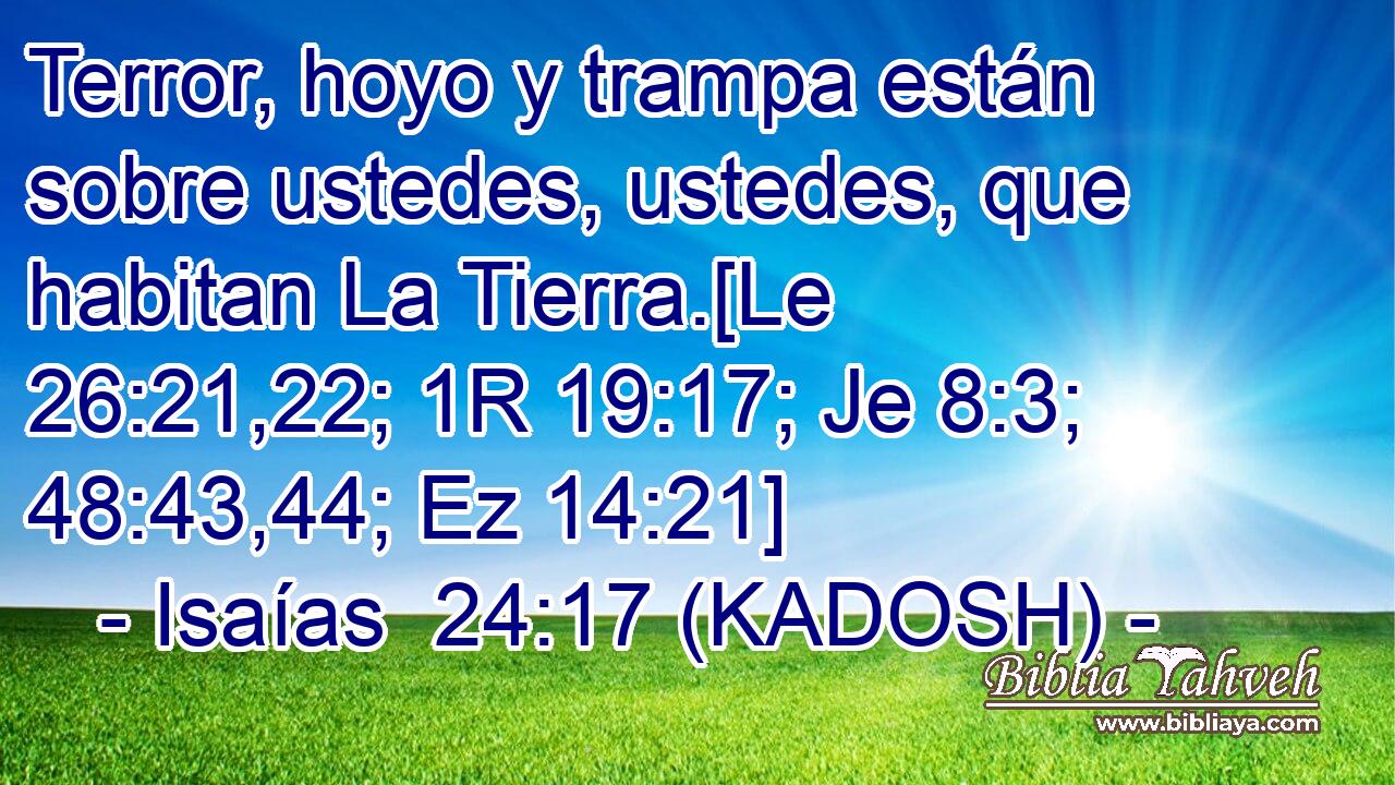  Terror, hoyo y trampa están sobre ustedes, ustedes, que habitan La Tierra.[Le 26:21,22; 1R 19:17; Je 8:3; 48:43,44; Ez 14:21] 