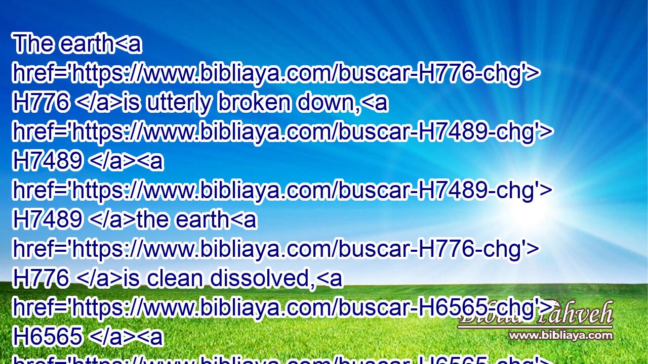 The earth H776 is utterly broken down, H7489  H7489 the earth H776 is clean dissolved, H6565  H6565 the earth H776 is moved exceedingly. H4131 H4131
