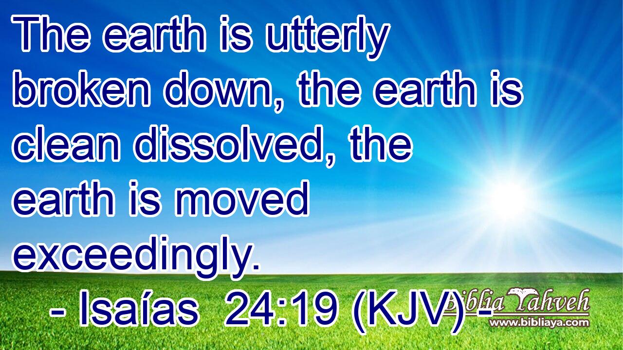 The earth is utterly broken down, the earth is clean dissolved, the earth is moved exceedingly.