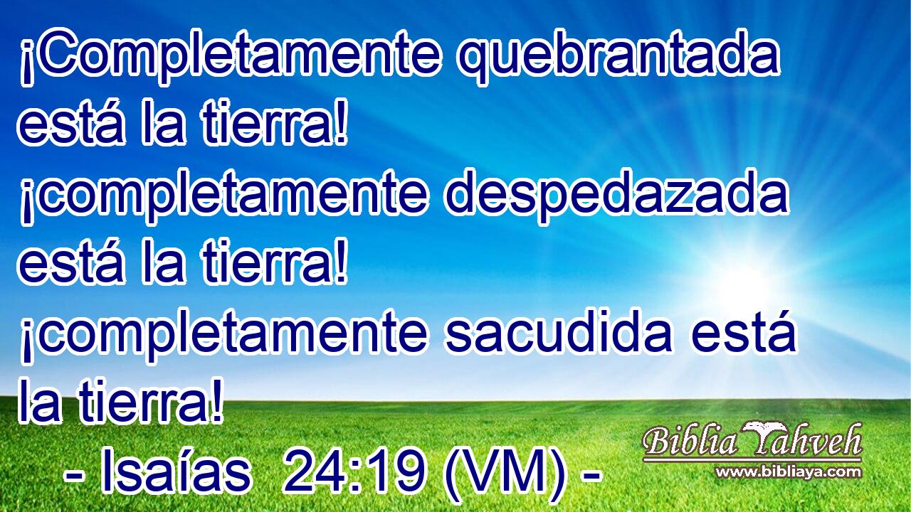  ¡Completamente quebrantada está la tierra! ¡completamente despedazada está la tierra! ¡completamente sacudida está la tierra! 