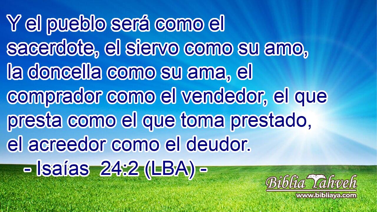 Y el pueblo será como el sacerdote, el siervo como su amo, la doncella como su ama, el comprador como el vendedor, el que presta como el que toma prestado, el acreedor como el deudor.