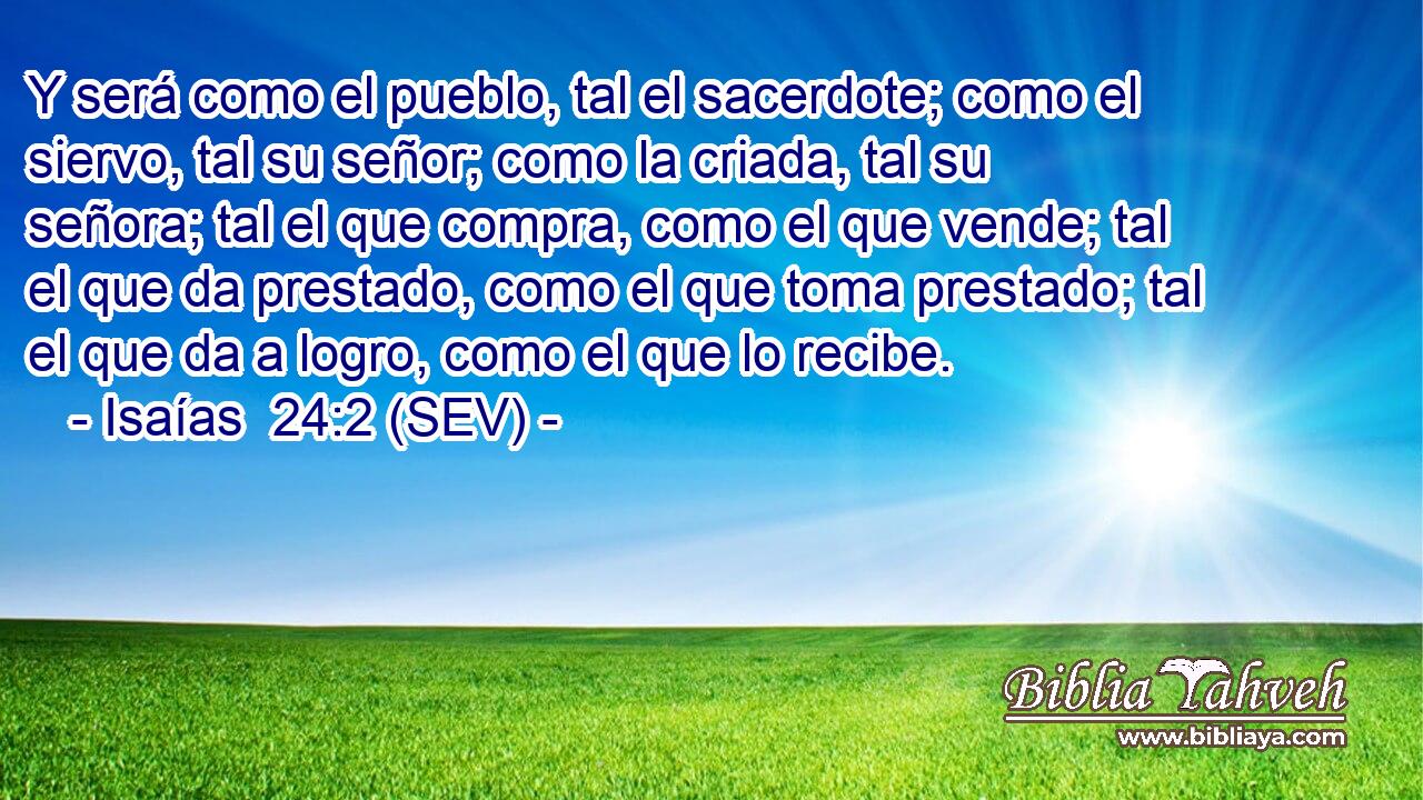 Y será como el pueblo, tal el sacerdote; como el siervo, tal su señor; como la criada, tal su señora; tal el que compra, como el que vende; tal el que da prestado, como el que toma prestado; tal el que da a logro, como el que lo recibe.
