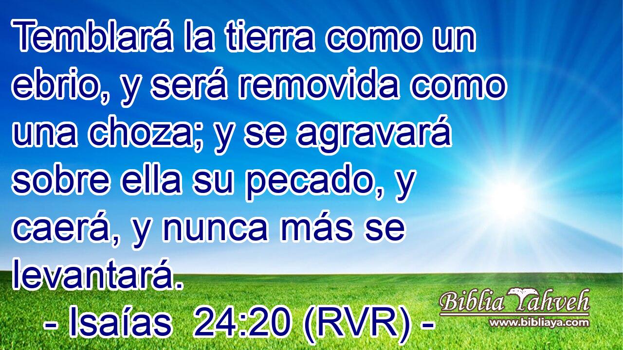 Temblará la tierra como un ebrio, y será removida como una choza; y se agravará sobre ella su pecado, y caerá, y nunca más se levantará.