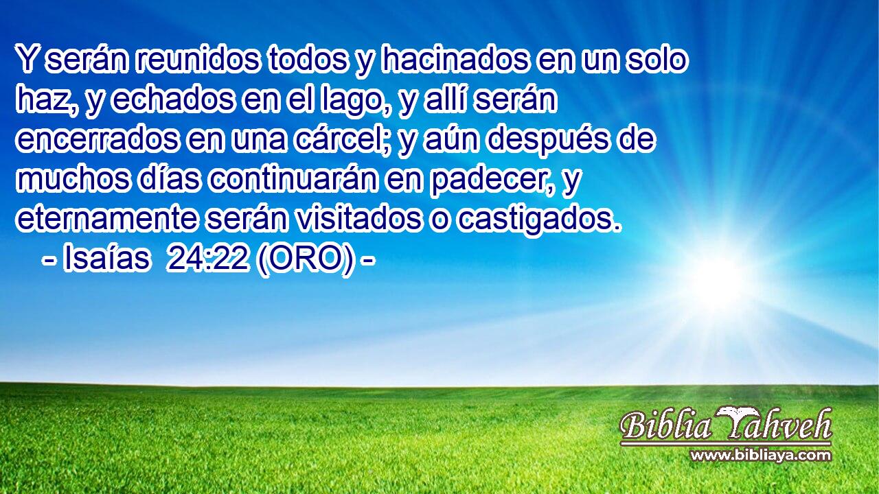  Y serán reunidos todos y hacinados en un solo haz, y echados en el lago, y allí serán encerrados en una cárcel; y aún después de muchos días continuarán en padecer, y eternamente serán visitados o castigados. 