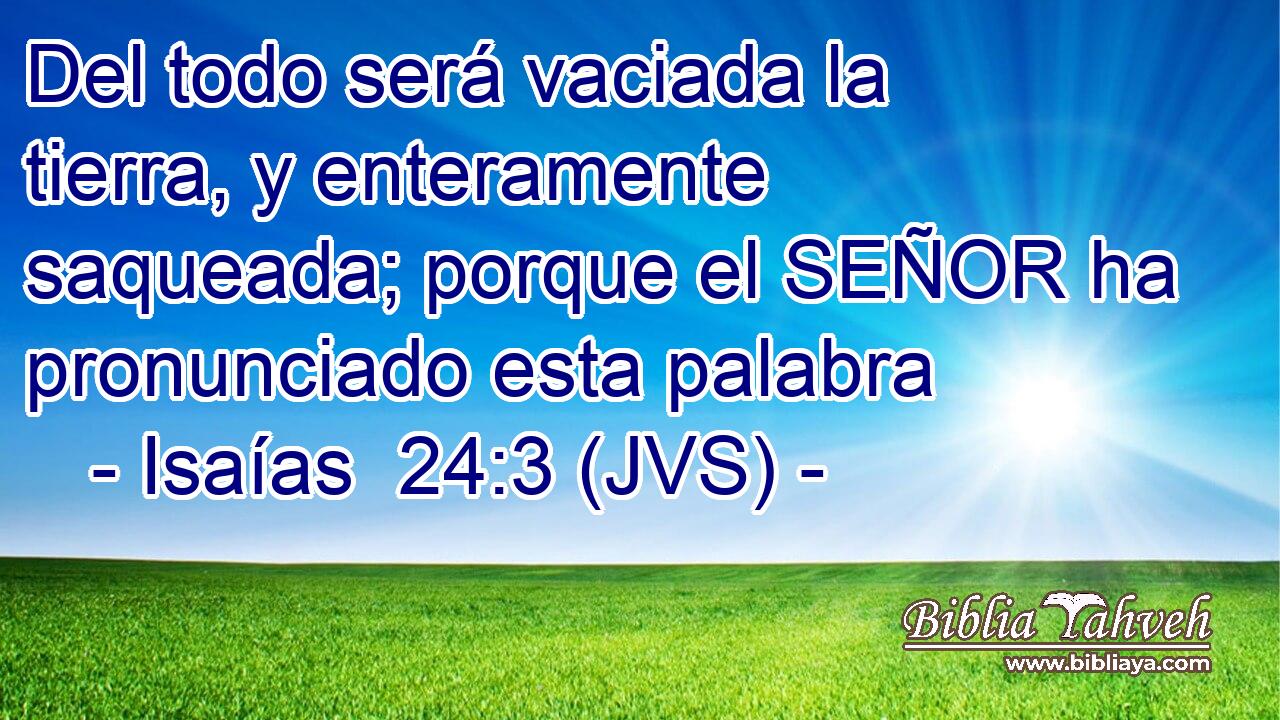 Del todo será vaciada la tierra, y enteramente saqueada; porque el SEÑOR ha pronunciado esta palabra