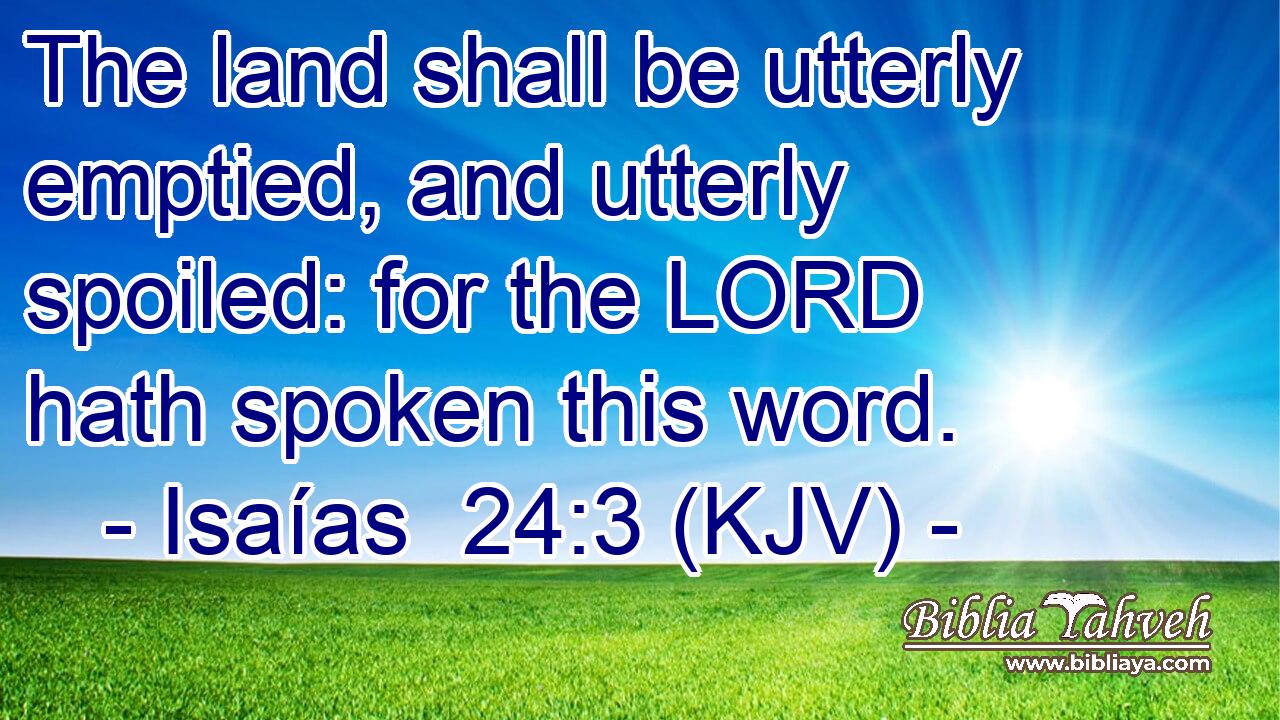 The land shall be utterly emptied, and utterly spoiled: for the LORD hath spoken this word.