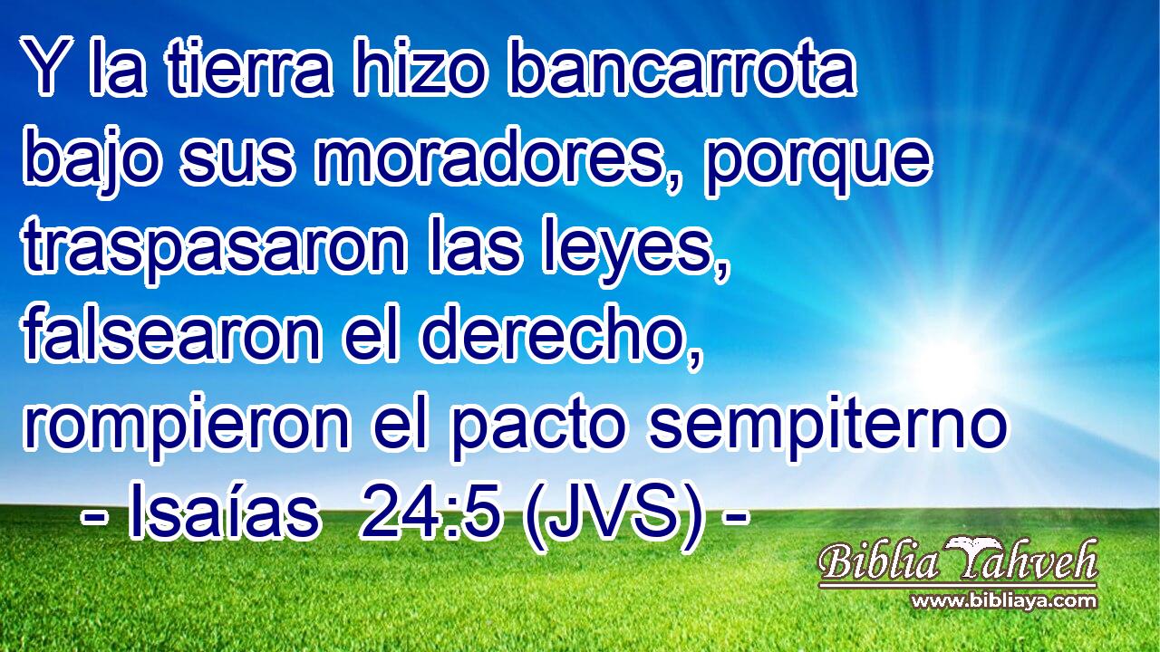 Y la tierra hizo bancarrota bajo sus moradores, porque traspasaron las leyes, falsearon el derecho, rompieron el pacto sempiterno