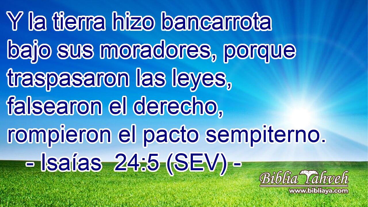 Y la tierra hizo bancarrota bajo sus moradores, porque traspasaron las leyes, falsearon el derecho, rompieron el pacto sempiterno.