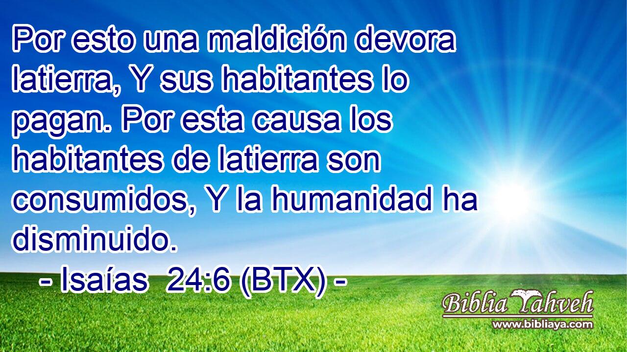 Por esto una maldición devora latierra, Y sus habitantes lo pagan. Por esta causa los habitantes de latierra son consumidos, Y la humanidad ha disminuido.