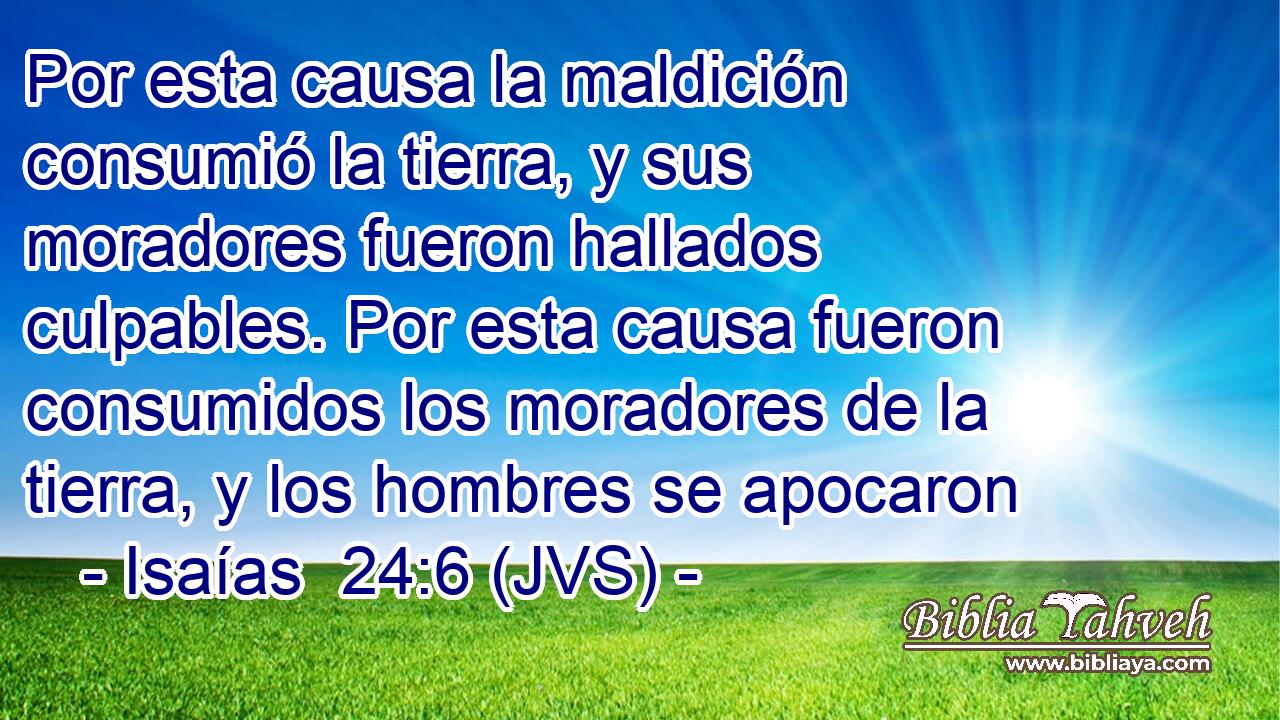 Por esta causa la maldición consumió la tierra, y sus moradores fueron hallados culpables. Por esta causa fueron consumidos los moradores de la tierra, y los hombres se apocaron