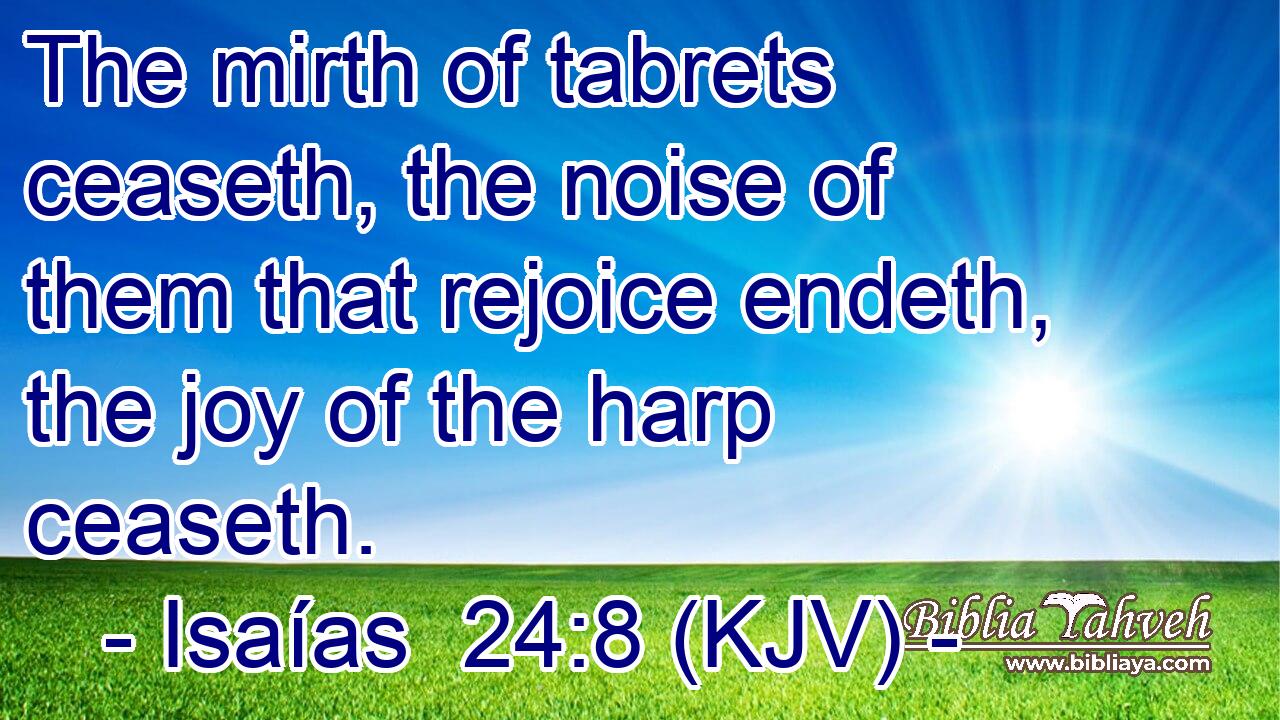 The mirth of tabrets ceaseth, the noise of them that rejoice endeth, the joy of the harp ceaseth.