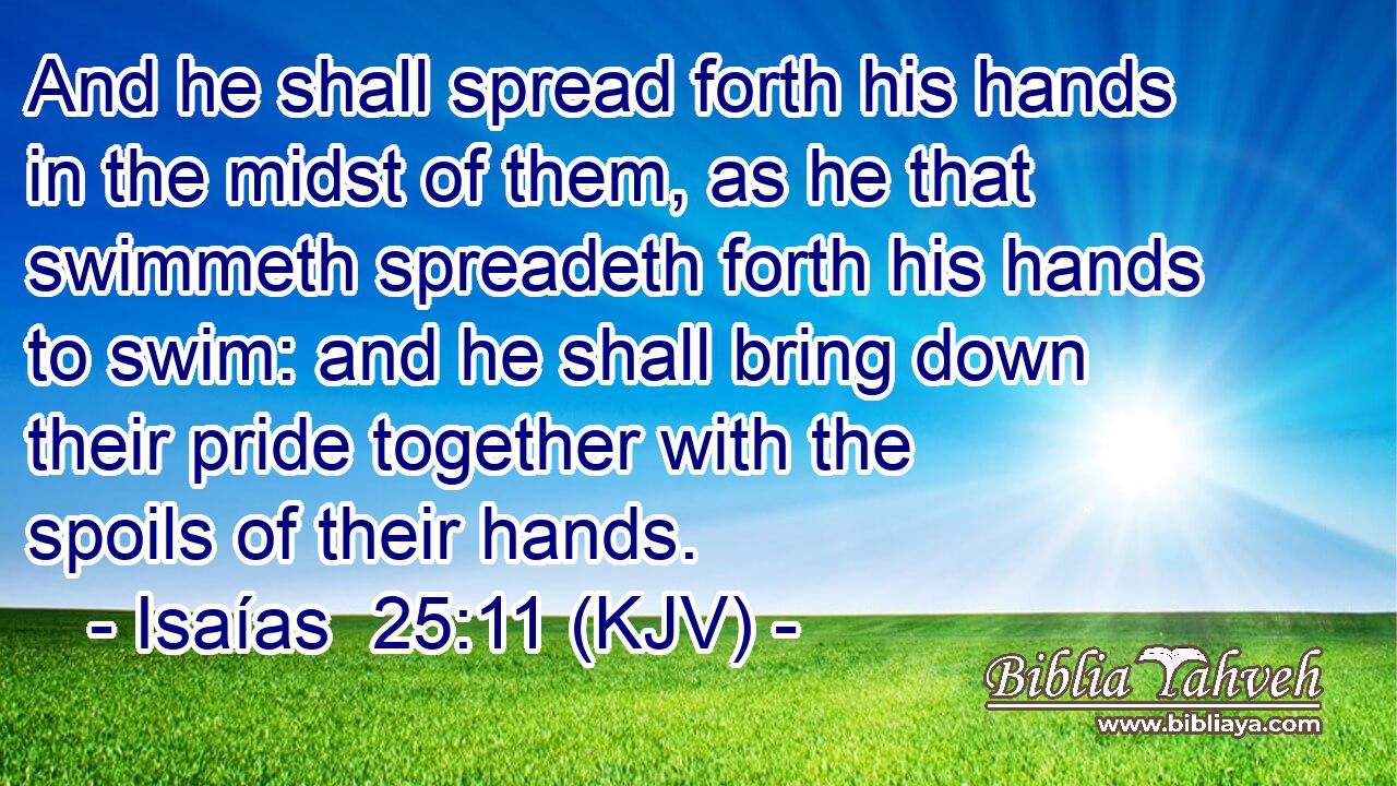 And he shall spread forth his hands in the midst of them, as he that swimmeth spreadeth forth his hands to swim: and he shall bring down their pride together with the spoils of their hands.