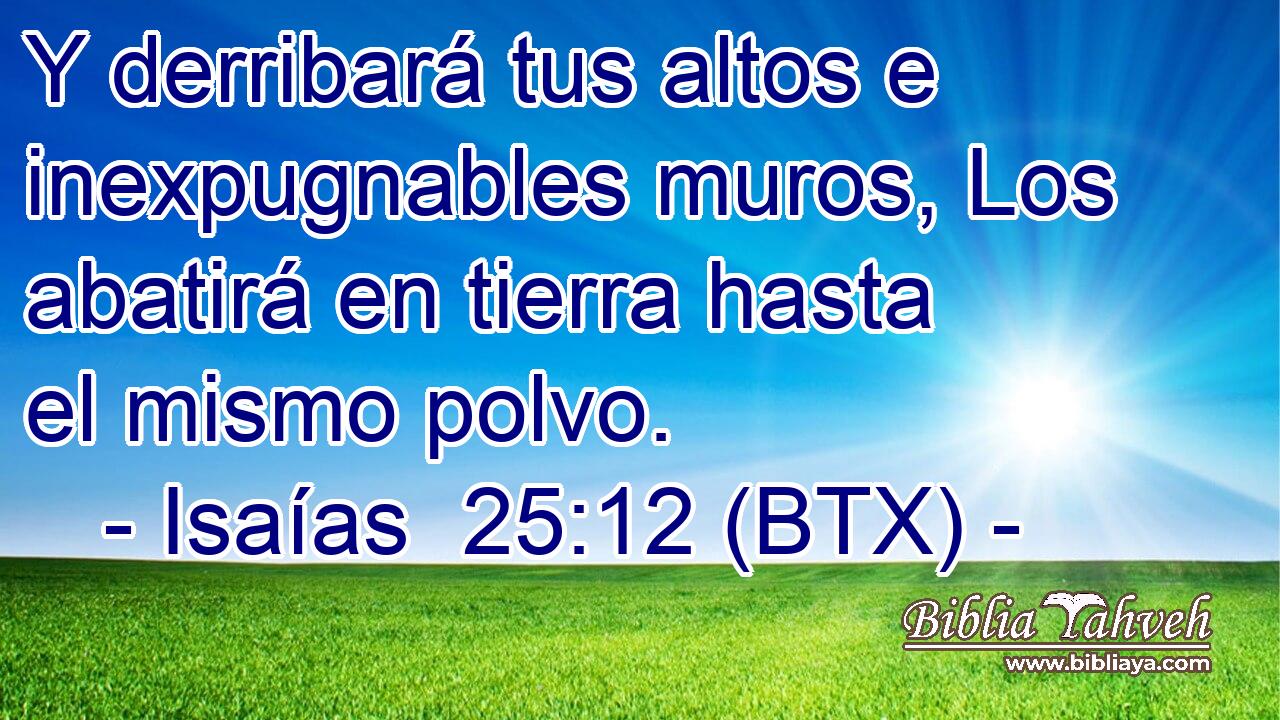 Y derribará tus altos e inexpugnables muros, Los abatirá en tierra hasta el mismo polvo.