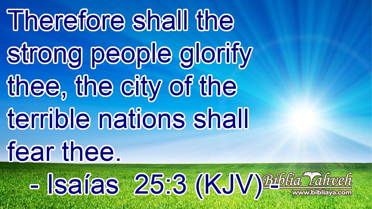 Therefore shall the strong people glorify thee, the city of the terrible nations shall fear thee.