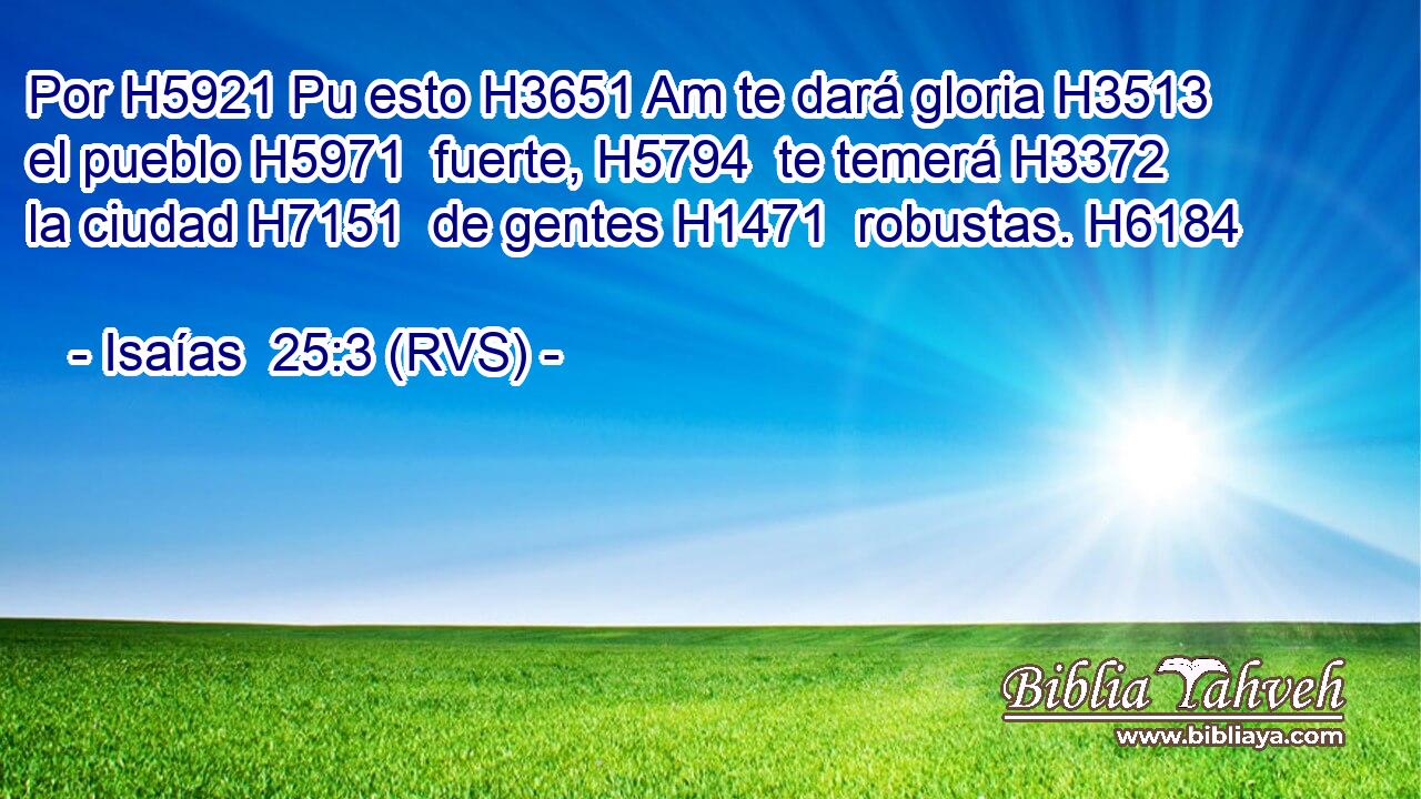 Por H5921 Pu esto H3651 Am te dará gloria H3513  el pueblo H5971  fuerte, H5794  te temerá H3372  la ciudad H7151  de gentes H1471  robustas. H6184  