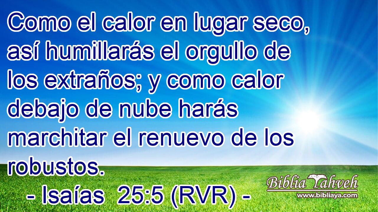 Como el calor en lugar seco, así humillarás el orgullo de los extraños; y como calor debajo de nube harás marchitar el renuevo de los robustos.