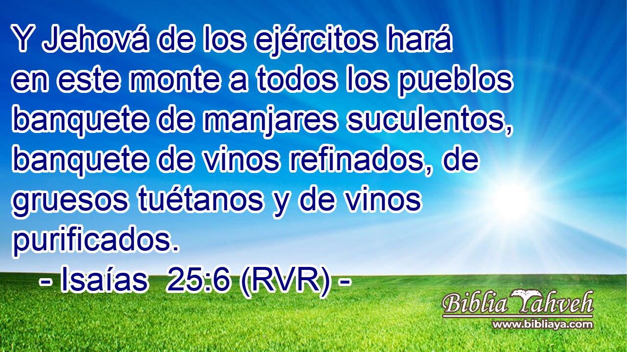 Y Jehová de los ejércitos hará en este monte a todos los pueblos banquete de manjares suculentos, banquete de vinos refinados, de gruesos tuétanos y de vinos purificados.