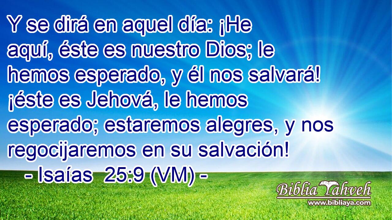  Y se dirá en aquel día: ¡He aquí, éste es nuestro Dios; le hemos esperado, y él nos salvará! ¡éste es Jehová, le hemos esperado; estaremos alegres, y nos regocijaremos en su salvación! 