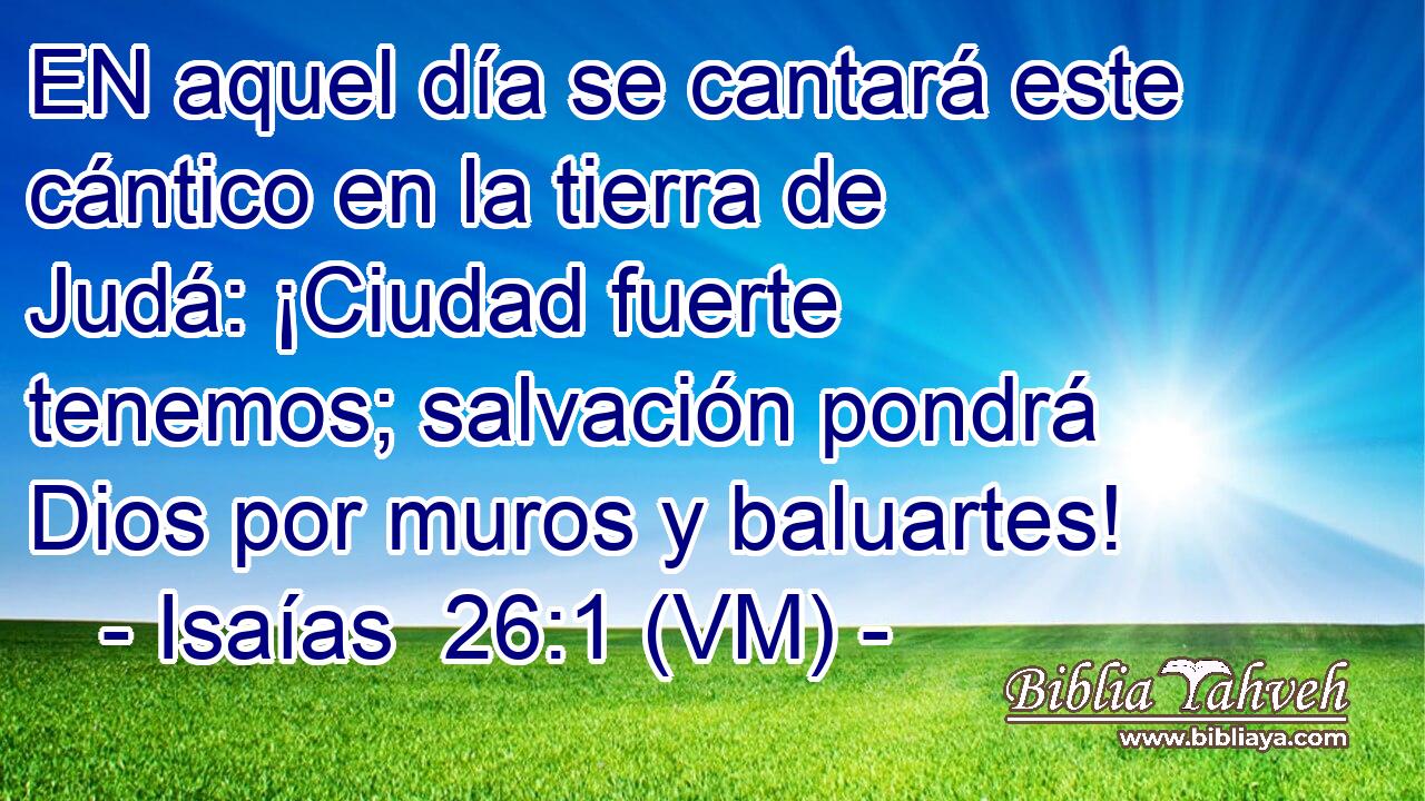  EN aquel día se cantará este cántico en la tierra de Judá: ¡Ciudad fuerte tenemos; salvación pondrá Dios por muros y baluartes! 