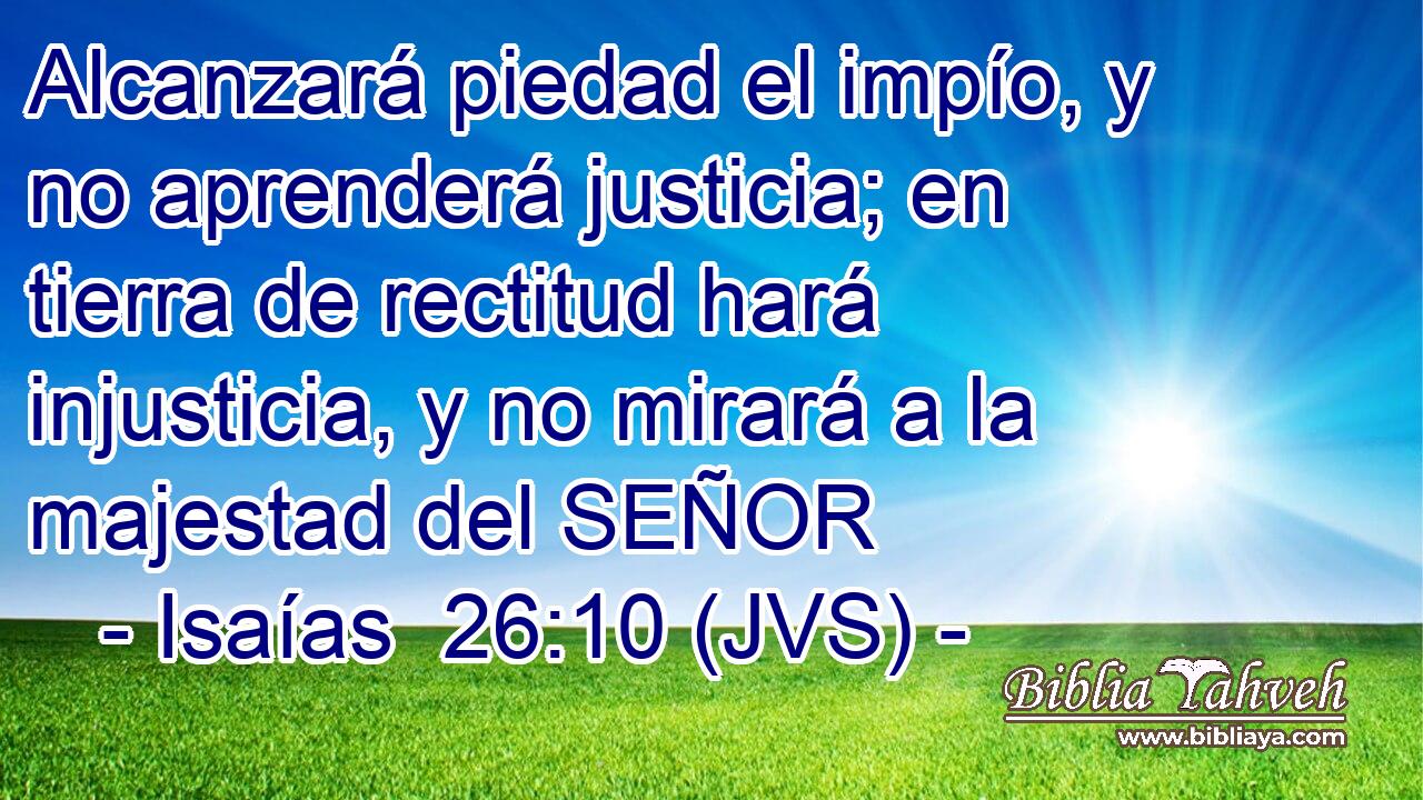 Alcanzará piedad el impío, y no aprenderá justicia; en tierra de rectitud hará injusticia, y no mirará a la majestad del SEÑOR