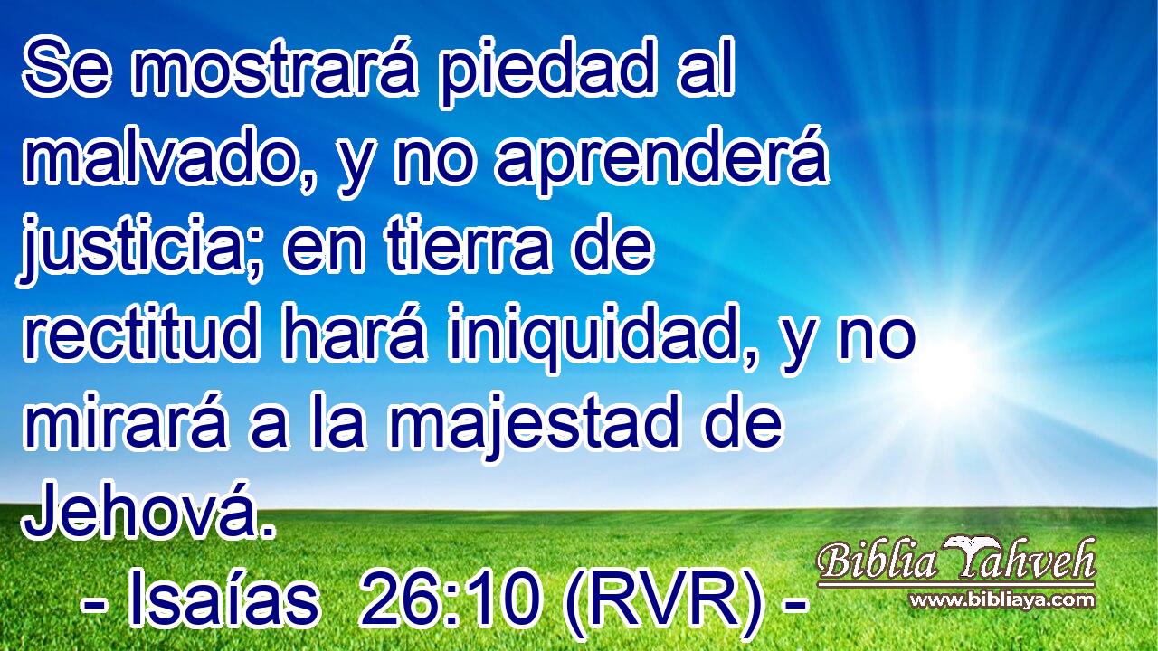 Se mostrará piedad al malvado, y no aprenderá justicia; en tierra de rectitud hará iniquidad, y no mirará a la majestad de Jehová.