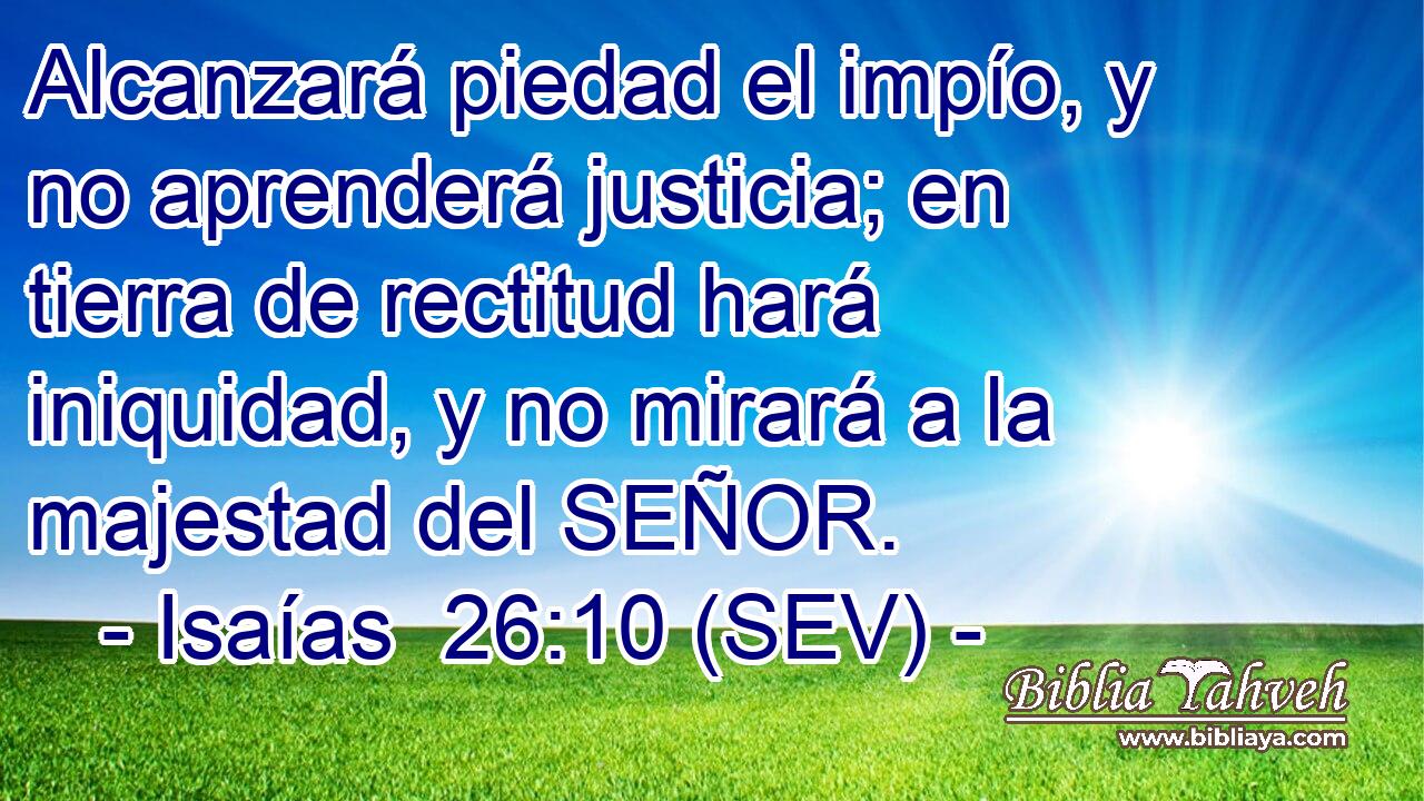 Alcanzará piedad el impío, y no aprenderá justicia; en tierra de rectitud hará iniquidad, y no mirará a la majestad del SEÑOR.