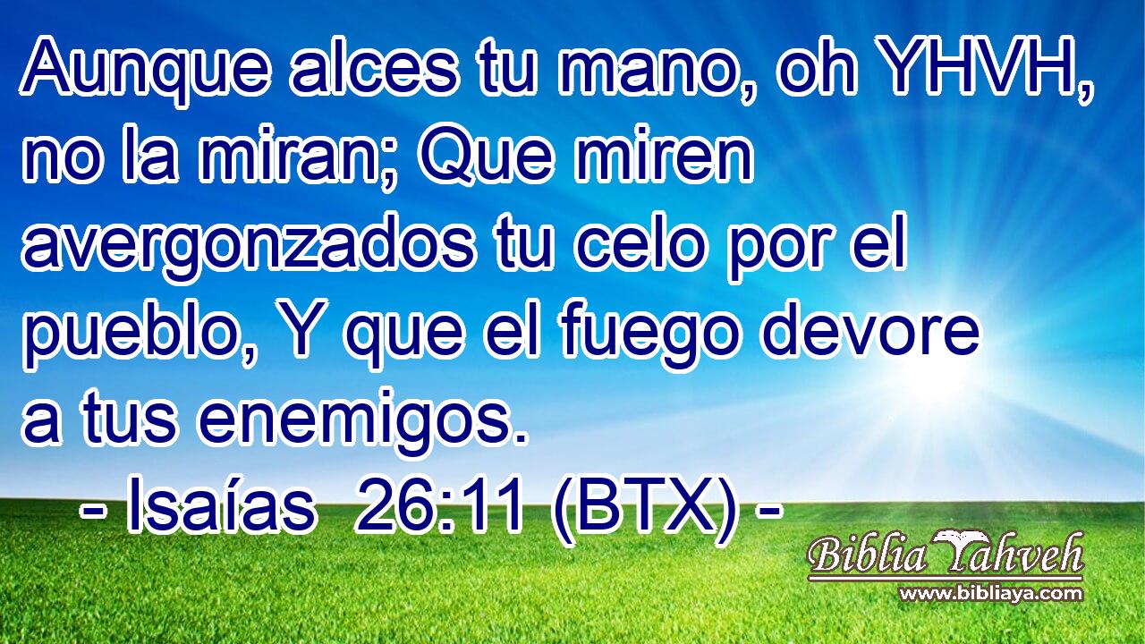 Aunque alces tu mano, oh YHVH, no la miran; Que miren avergonzados tu celo por el pueblo, Y que el fuego devore a tus enemigos.