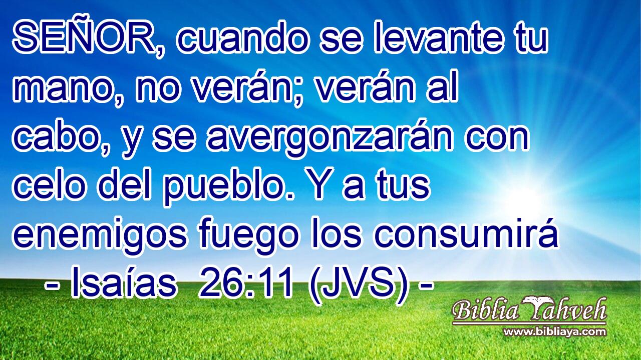 SEÑOR, cuando se levante tu mano, no verán; verán al cabo, y se avergonzarán con celo del pueblo. Y a tus enemigos fuego los consumirá
