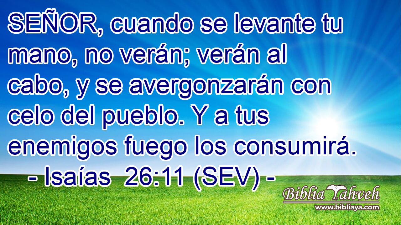 SEÑOR, cuando se levante tu mano, no verán; verán al cabo, y se avergonzarán con celo del pueblo. Y a tus enemigos fuego los consumirá.