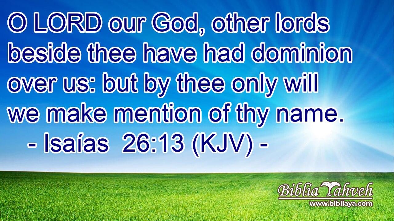 O LORD our God, other lords beside thee have had dominion over us: but by thee only will we make mention of thy name.