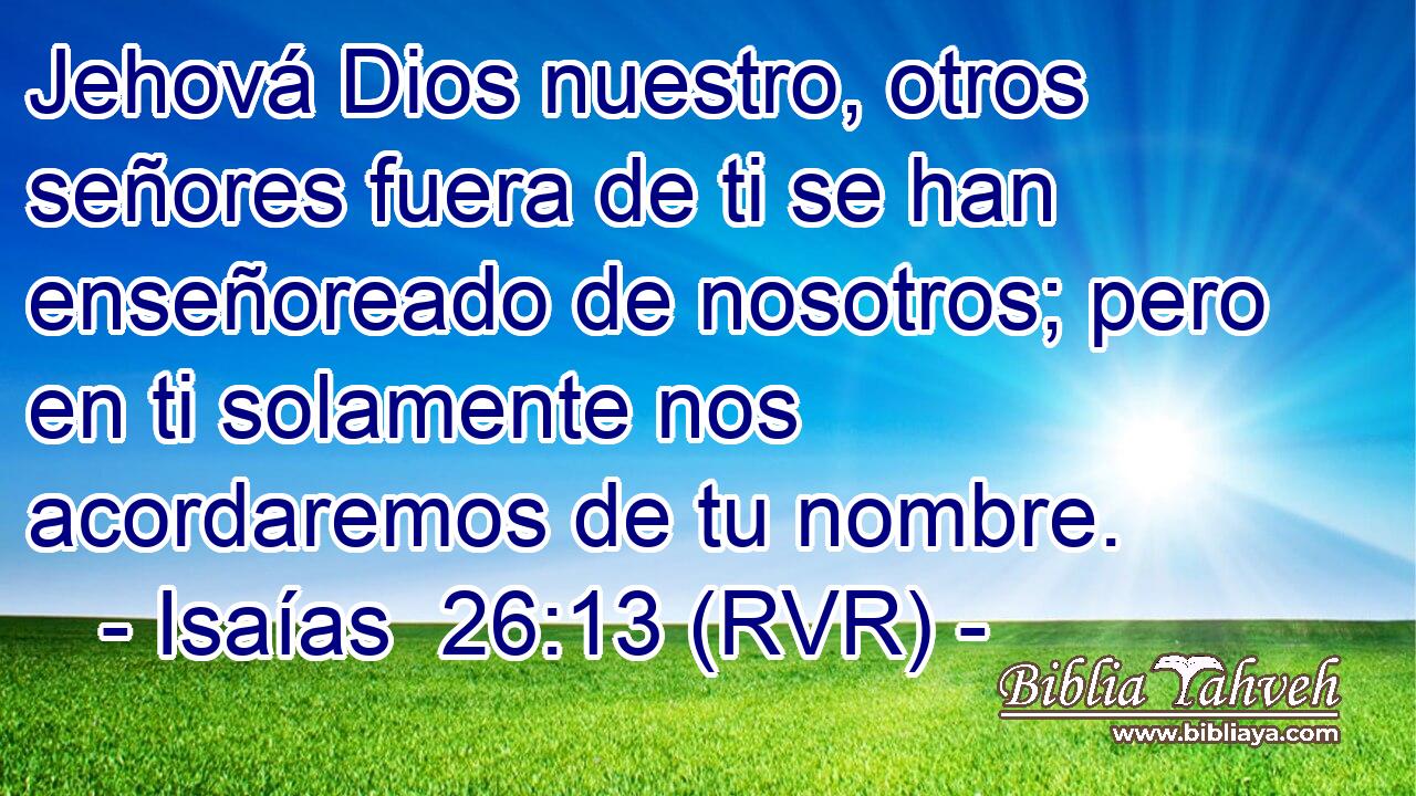 Jehová Dios nuestro, otros señores fuera de ti se han enseñoreado de nosotros; pero en ti solamente nos acordaremos de tu nombre.