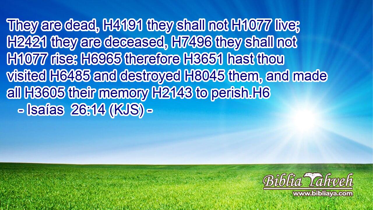 They are dead, H4191 they shall not H1077 live; H2421 they are deceased, H7496 they shall not H1077 rise: H6965 therefore H3651 hast thou visited H6485 and destroyed H8045 them, and made all H3605 their memory H2143 to perish.H6