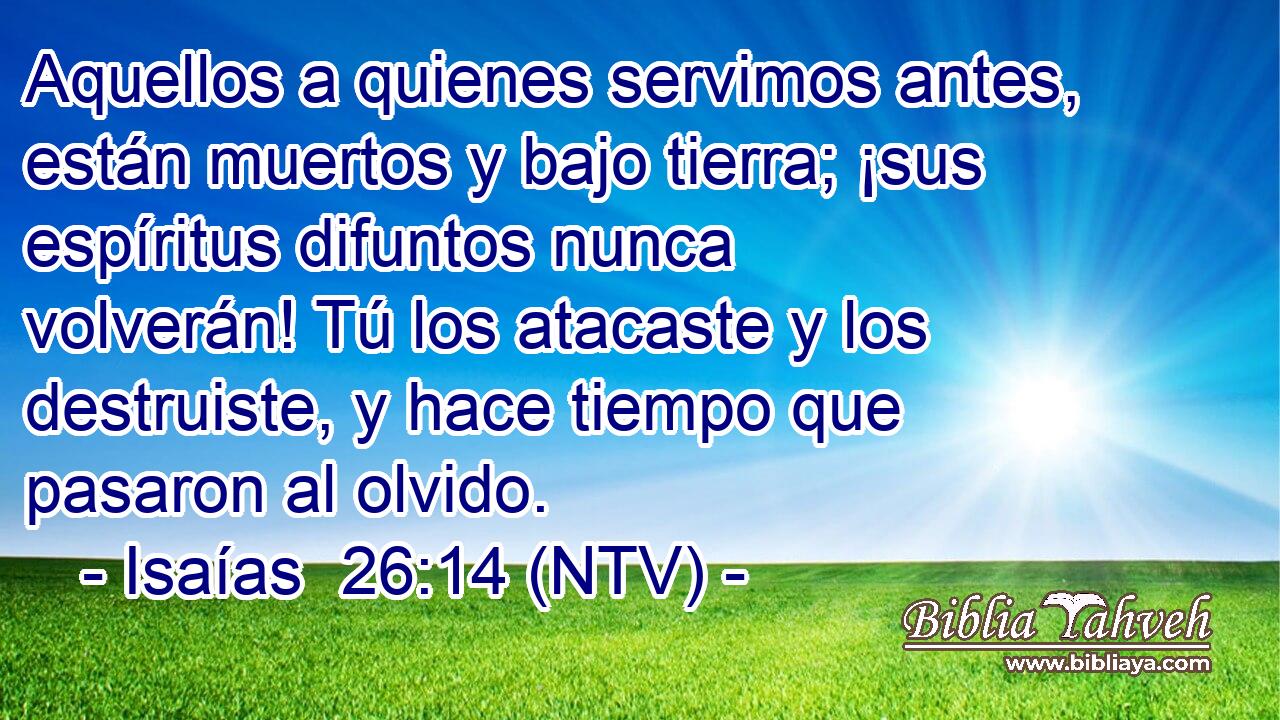 Aquellos a quienes servimos antes, están muertos y bajo tierra; ¡sus espíritus difuntos nunca volverán! Tú los atacaste y los destruiste, y hace tiempo que pasaron al olvido.