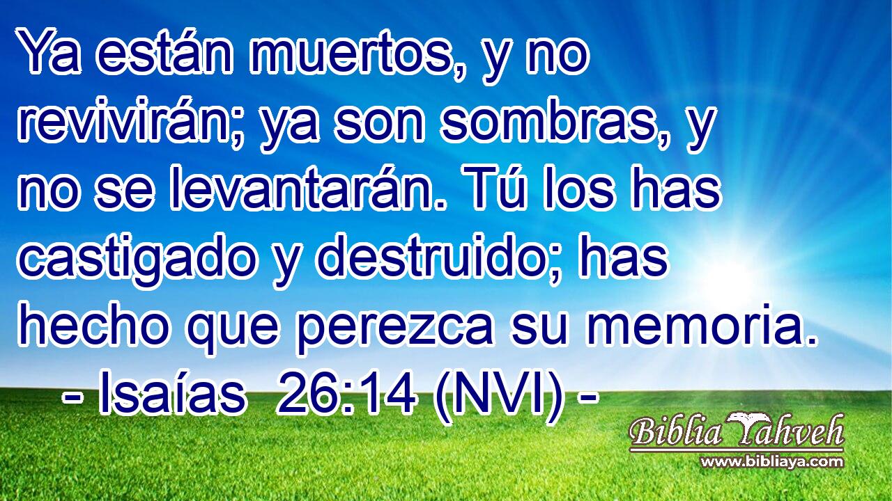  Ya están muertos, y no revivirán; ya son sombras, y no se levantarán. Tú los has castigado y destruido; has hecho que perezca su memoria. 