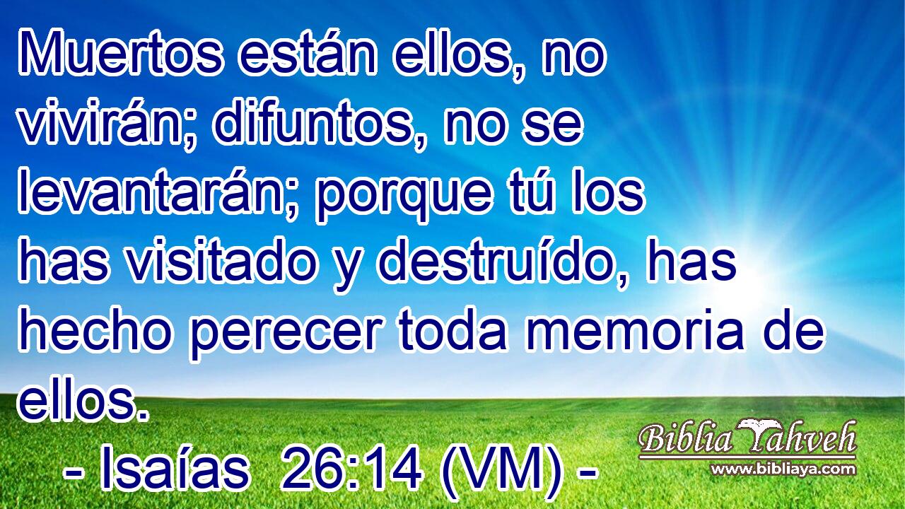  Muertos están ellos, no vivirán; difuntos, no se levantarán; porque tú los has visitado y destruído, has hecho perecer toda memoria de ellos. 