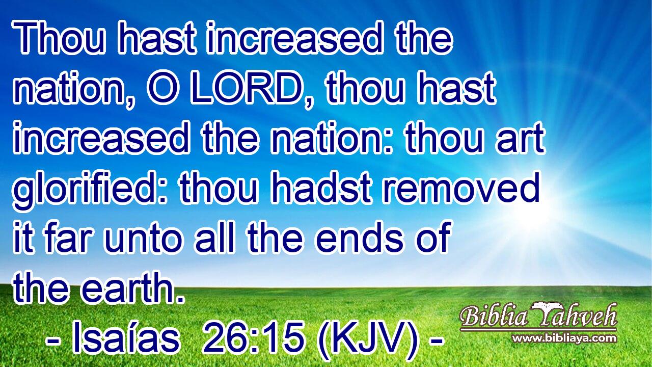 Thou hast increased the nation, O LORD, thou hast increased the nation: thou art glorified: thou hadst removed it far unto all the ends of the earth.