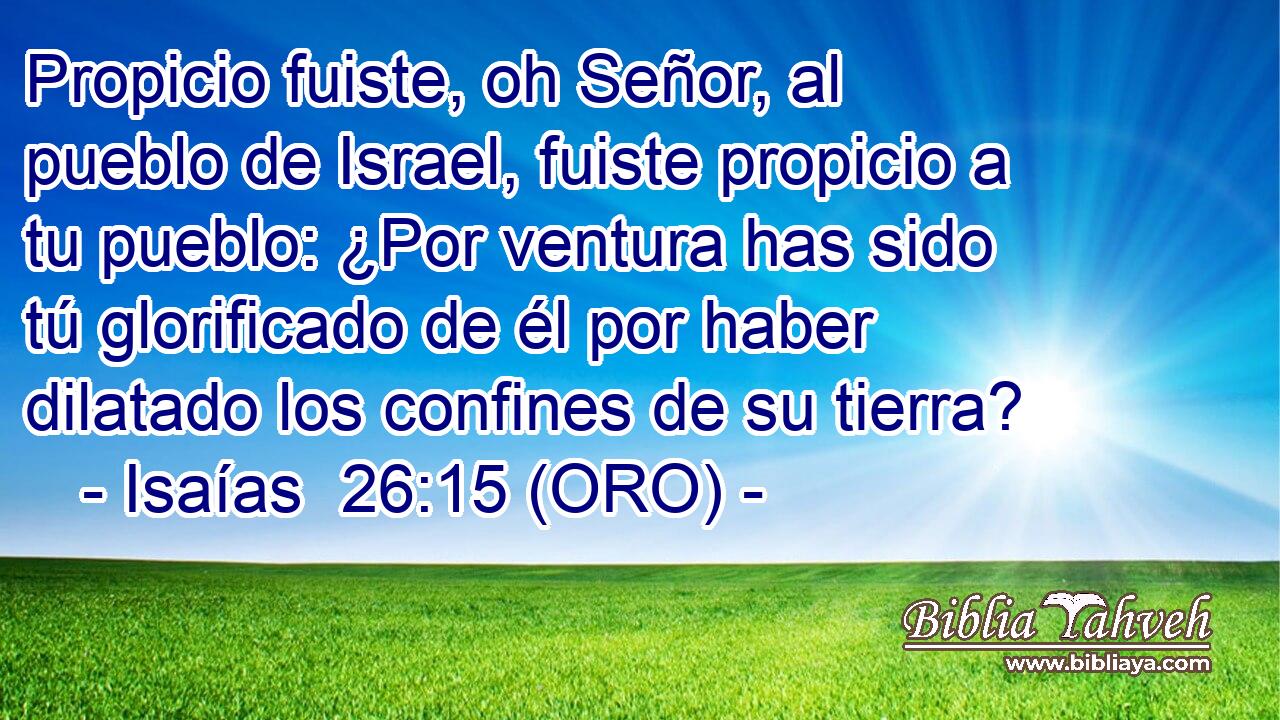  Propicio fuiste, oh Señor, al pueblo de Israel, fuiste propicio a tu pueblo: ¿Por ventura has sido tú glorificado de él por haber dilatado los confines de su tierra? 
